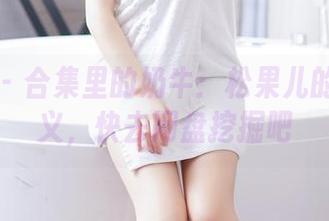 果团网 – 合集里的奶牛：松果儿的另类释义，快去网盘挖掘吧